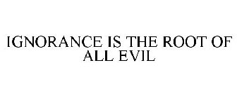 IGNORANCE IS THE ROOT OF ALL EVIL