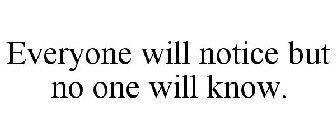 EVERYONE WILL NOTICE BUT NO ONE WILL KNOW.