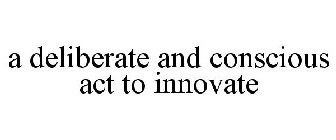 A DELIBERATE AND CONSCIOUS ACT TO INNOVATE