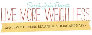 SARAH JENKS PRESENTS LIVE MORE. WEIGH LESS. 12-WEEKS TO FEELING BEAUTIFUL, STRONG AND HAPPY