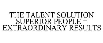 THE TALENT SOLUTION SUPERIOR PEOPLE = EXTRAORDINARY RESULTS