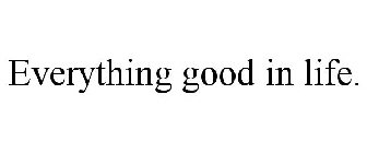 EVERYTHING GOOD IN LIFE.