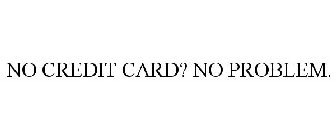 NO CREDIT CARD? NO PROBLEM.