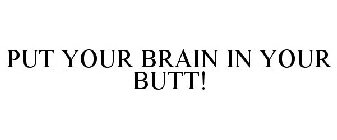 PUT YOUR BRAIN IN YOUR BUTT!