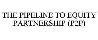 THE PIPELINE TO EQUITY PARTNERSHIP (P2P)