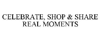 CELEBRATE, SHOP & SHARE REAL MOMENTS