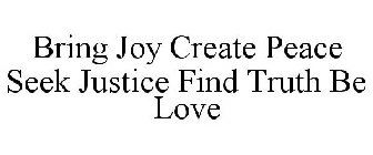 BRING JOY CREATE PEACE SEEK JUSTICE FIND TRUTH BE LOVE