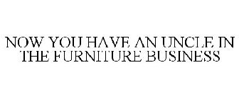NOW YOU HAVE AN UNCLE IN THE FURNITURE BUSINESS