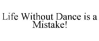 LIFE WITHOUT DANCE IS A MISTAKE!