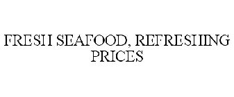FRESH SEAFOOD, REFRESHING PRICES