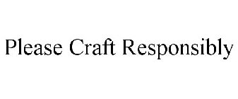 PLEASE CRAFT RESPONSIBLY