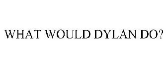 WHAT WOULD DYLAN DO?
