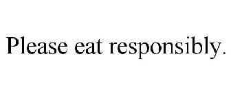 PLEASE EAT RESPONSIBLY.