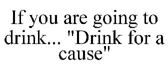 IF YOU ARE GOING TO DRINK... 