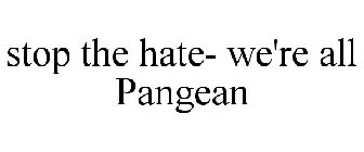 STOP THE HATE WE ARE ALL PANGEAN