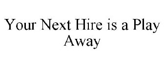 YOUR NEXT HIRE IS A PLAY AWAY