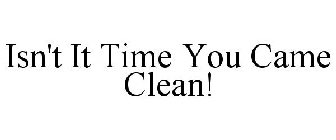 ISN'T IT TIME YOU CAME CLEAN!