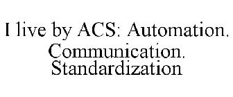 I LIVE BY ACS: AUTOMATION. COMMUNICATION. STANDARDIZATION