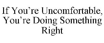 IF YOU'RE UNCOMFORTABLE, YOU'RE DOING SOMETHING RIGHT