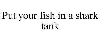 PUT YOUR FISH IN A SHARK TANK