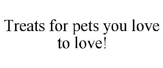 TREATS FOR PETS YOU LOVE TO LOVE!