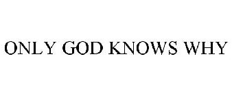 ONLY GOD KNOWS WHY
