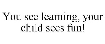 YOU SEE LEARNING, YOUR CHILD SEES FUN!