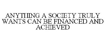 ANYTHING A SOCIETY TRULY WANTS CAN BE FINANCED AND ACHIEVED