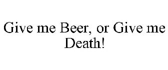 GIVE ME BEER, OR GIVE ME DEATH!
