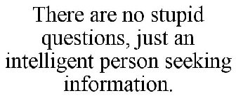THERE ARE NO STUPID QUESTIONS, JUST AN INTELLIGENT PERSON SEEKING INFORMATION.