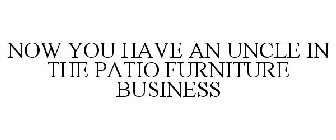 NOW YOU HAVE AN UNCLE IN THE PATIO FURNITURE BUSINESS