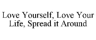 LOVE YOURSELF, LOVE YOUR LIFE, SPREAD IT AROUND