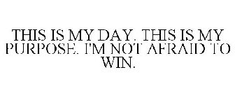 THIS IS MY DAY. THIS IS MY PURPOSE. I'MNOT AFRAID TO WIN.