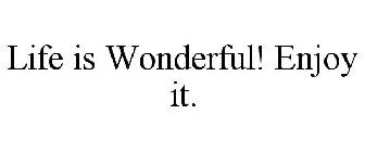 LIFE IS WONDERFUL! ENJOY IT.