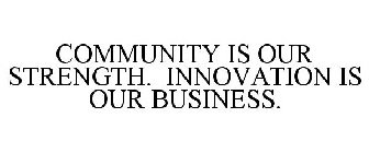 COMMUNITY IS OUR STRENGTH. INNOVATION IS OUR BUSINESS.