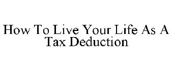 HOW TO LIVE YOUR LIFE AS A TAX DEDUCTION