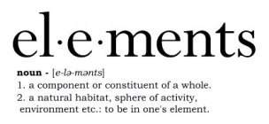 EL·E·MENTS NOUN - [E-LE-MENTS] 1. A COMPONENT OR CONSTITUENT OF A WHOLE. 2. A NATURAL HABITAT, SPHERE OF ACTIVITY, ENVIRONMENT ETC.: TO BE IN ONE'S ELEMENT.