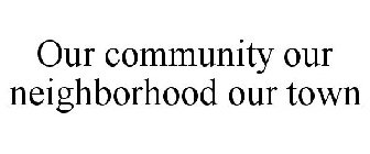 OUR COMMUNITY OUR NEIGHBORHOOD OUR TOWN