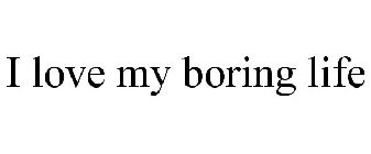 I LOVE MY BORING LIFE