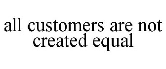 ALL CUSTOMERS ARE NOT CREATED EQUAL