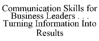 COMMUNICATION SKILLS FOR BUSINESS LEADERS . . . TURNING INFORMATION INTO RESULTS