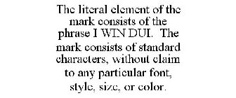 THE LITERAL ELEMENT OF THE MARK CONSISTS OF THE PHRASE I WIN DUI. THE MARK CONSISTS OF STANDARD CHARACTERS, WITHOUT CLAIM TO ANY PARTICULAR FONT, STYLE, SIZE, OR COLOR.