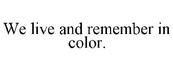 WE LIVE AND REMEMBER IN COLOR.