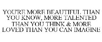 YOU'RE MORE BEAUTIFUL THAN YOU KNOW, MORE TALENTED THAN YOU THINK & MORE LOVED THAN YOU CAN IMAGINE