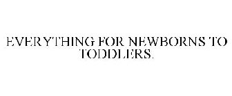 EVERYTHING FOR NEWBORNS TO TODDLERS.