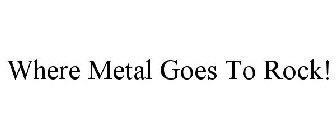 WHERE METAL GOES TO ROCK!