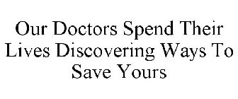 OUR DOCTORS SPEND THEIR LIVES DISCOVERING WAYS TO SAVE YOURS