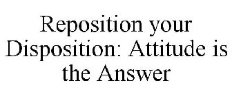 REPOSITION YOUR DISPOSITION: ATTITUDE IS THE ANSWER