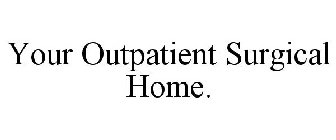 YOUR OUTPATIENT SURGICAL HOME.