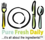 PURE FRESH DAILY ...IT'S ALL ABOUT THE INGREDIENTS!